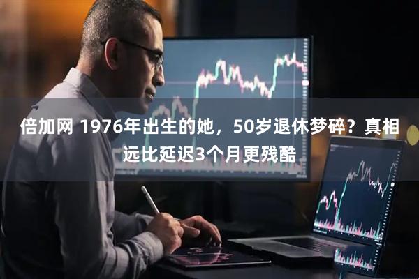 倍加网 1976年出生的她，50岁退休梦碎？真相远比延迟3个月更残酷